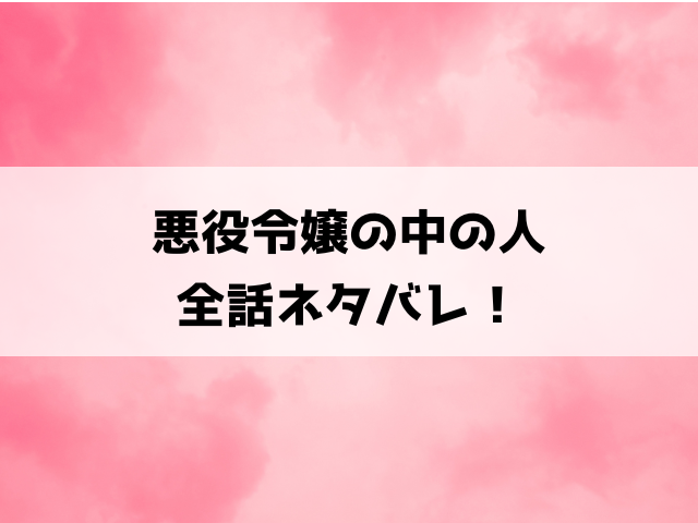 『悪役令嬢の中の人』最終回までネタバレ！結末はどうなるのかも徹底考察！